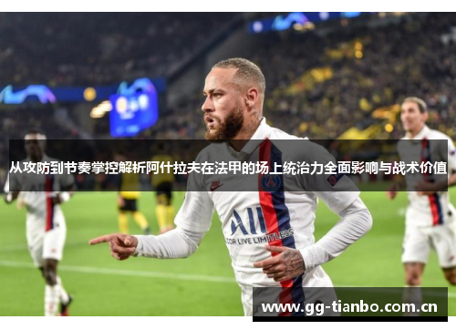 从攻防到节奏掌控解析阿什拉夫在法甲的场上统治力全面影响与战术价值