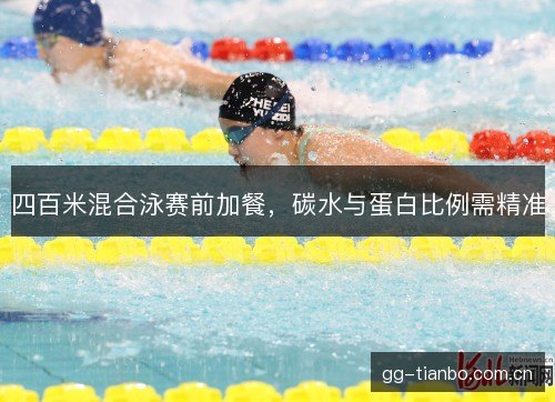 四百米混合泳赛前加餐,碳水与蛋白比例需精准 四百米混合泳赛前加餐,碳水与蛋白比例需精准