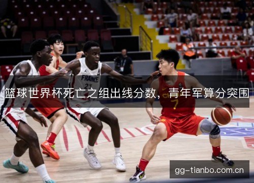 篮球世界杯死亡之组出线分数,青年军算分突围 篮球世界杯死亡之组出线分数,青年军算分突围